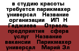 в студию красоты требуется парикмахер-универсал › Название организации ­ ИП “Н.Гаджиева“ › Отрасль предприятия ­ сфера услуг › Название вакансии ­ Парикмахер-универсал - Марий Эл респ., Йошкар-Ола г. Работа » Вакансии   . Марий Эл респ.,Йошкар-Ола г.